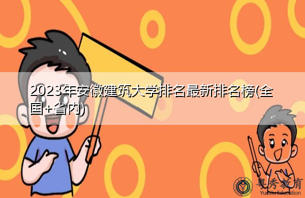 2023年安徽建筑大学排名最新排名榜(全国+省内) 2023年安徽建筑大学排名最新排名榜(全国+省内)