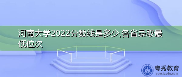 河南大学2022分数线是多少,各省录取最低位次 河南大学2022分数线是多少,各省录取最低位次