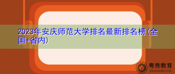 2023年安庆师范大学排名最新排名榜(全国+省内)