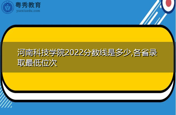 河南科技学院2022分数线是多少,各省录取最低位次 河南科技学院2022分数线是多少,各省录取最低位次