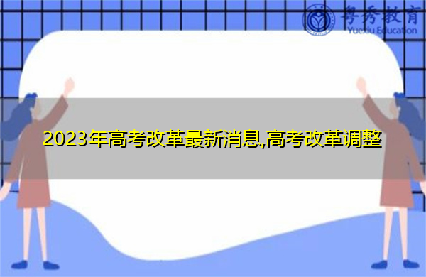 2023年高考改革最新消息,高考改革调整 2023年高考改革最新消息,高考改革调整