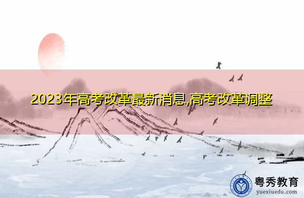 2023年高考改革最新消息,高考改革调整 2023年高考改革最新消息,高考改革调整