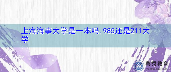 上海海事大学是一本吗,985还是211大学 上海海事大学是一本吗,985还是211大学