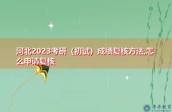 河北2023考研(初试)成绩复核方法,怎么申请复核 河北2023考研(初试)成绩复核方法,怎么申请复核