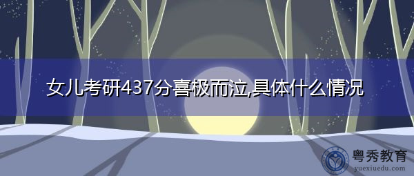 女儿考研437分喜极而泣,具体什么情况 女儿考研437分喜极而泣,具体什么情况