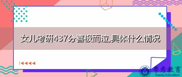 女儿考研437分喜极而泣,具体什么情况 女儿考研437分喜极而泣,具体什么情况