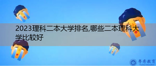 2023理科二本大学排名,哪些二本理科大学比较好 2023理科二本大学排名,哪些二本理科大学比较好