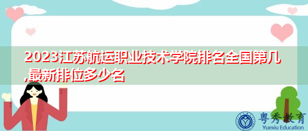 2023江苏航运职业技术学院排名全国第几,最新排位多少名