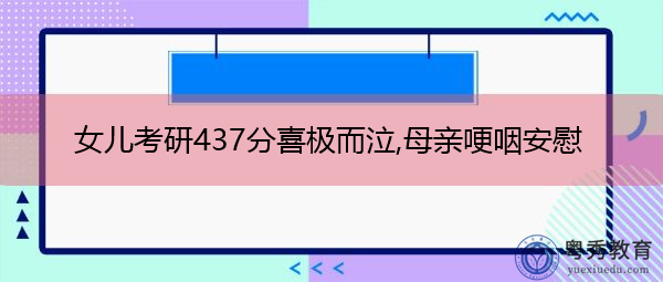 女儿考研437分喜极而泣,母亲哽咽安慰