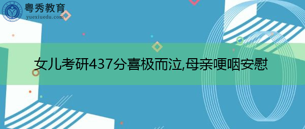 女儿考研437分喜极而泣,母亲哽咽安慰