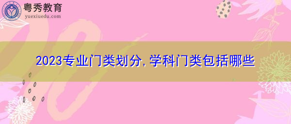 2023专业门类划分,学科门类包括哪些 2023专业门类划分,学科门类包括哪些