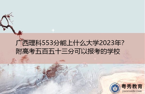 广西理科553分能上什么大学2023年?附高考五百五十三分可以报考的学校 广西理科553分能上什么大学2023年?附高考五百五十三分可以报考的学校