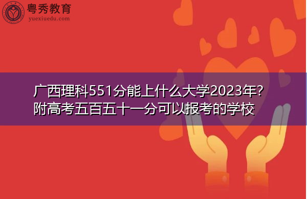 广西理科551分能上什么大学2023年?附高考五百五十一分可以报考的学校 广西理科551分能上什么大学2023年?附高考五百五十一分可以报考的学校