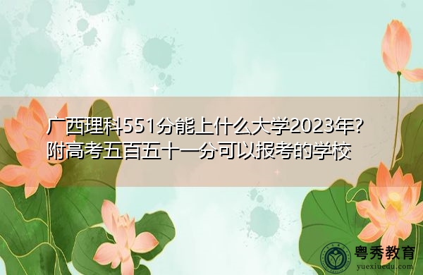 广西理科551分能上什么大学2023年?附高考五百五十一分可以报考的学校 广西理科551分能上什么大学2023年?附高考五百五十一分可以报考的学校