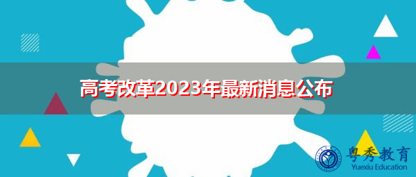 高考改革2023年最新消息公布 高考改革2023年最新消息公布