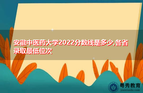 安徽中医药大学2022分数线是多少,各省录取最低位次 安徽中医药大学2022分数线是多少,各省录取最低位次