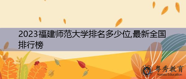 2023福建师范大学排名多少位,最新全国排行榜