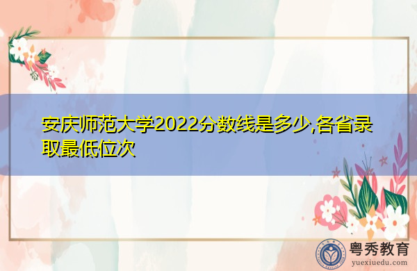 安庆师范大学2022分数线是多少,各省录取最低位次 安庆师范大学2022分数线是多少,各省录取最低位次