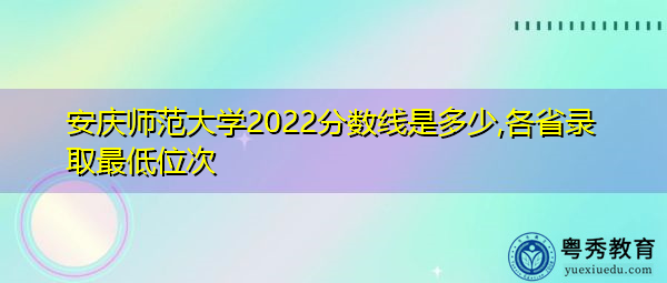 安庆师范大学2022分数线是多少,各省录取最低位次 安庆师范大学2022分数线是多少,各省录取最低位次