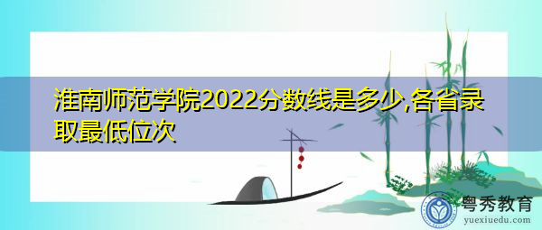 淮南师范学院2022分数线是多少,各省录取最低位次 淮南师范学院2022分数线是多少,各省录取最低位次