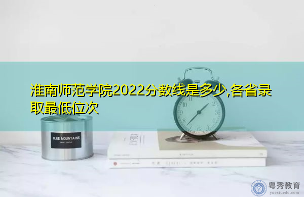 淮南师范学院2022分数线是多少,各省录取最低位次