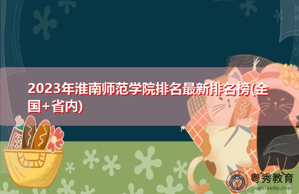 2023年淮南师范学院排名最新排名榜(全国+省内) 2023年淮南师范学院排名最新排名榜(全国+省内)