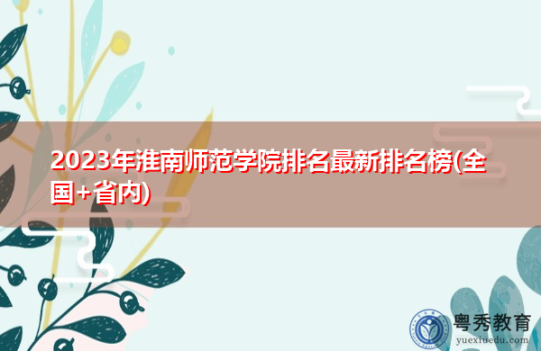2023年淮南师范学院排名最新排名榜(全国+省内) 2023年淮南师范学院排名最新排名榜(全国+省内)