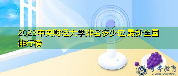2023中央财经大学排名多少位,最新全国排行榜