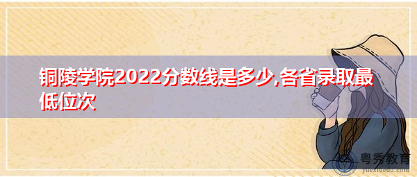 铜陵学院2022分数线是多少,各省录取最低位次 铜陵学院2022分数线是多少,各省录取最低位次