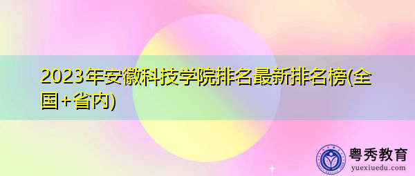 2023年安徽科技学院排名最新排名榜(全国+省内) 2023年安徽科技学院排名最新排名榜(全国+省内)