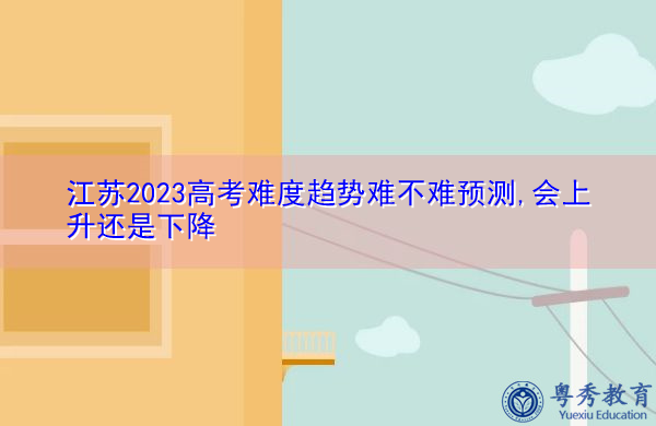 江苏2023高考难度趋势难不难预测,会上升还是下降