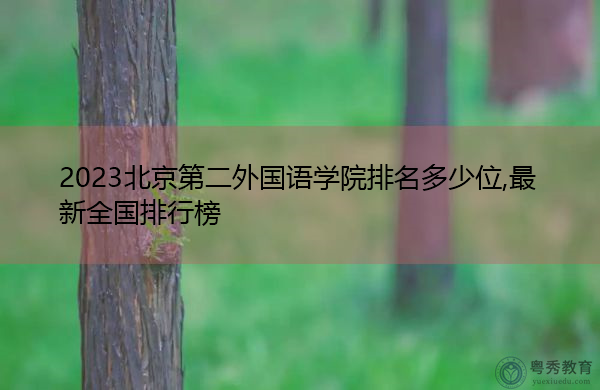 2023北京第二外国语学院排名多少位,最新全国排行榜 2023北京第二外国语学院排名多少位,最新全国排行榜