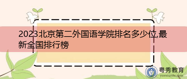 2023北京第二外国语学院排名多少位,最新全国排行榜 2023北京第二外国语学院排名多少位,最新全国排行榜