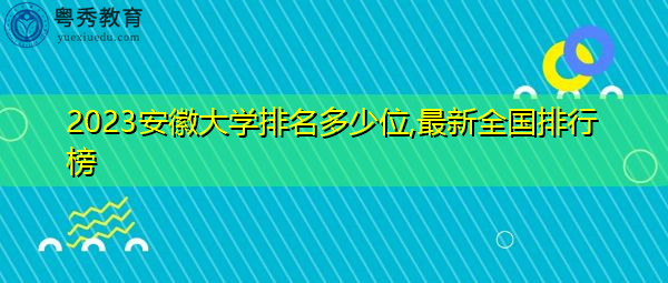 2023安徽大学排名多少位,最新全国排行榜