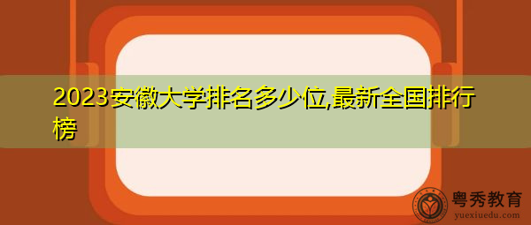 2023安徽大学排名多少位,最新全国排行榜