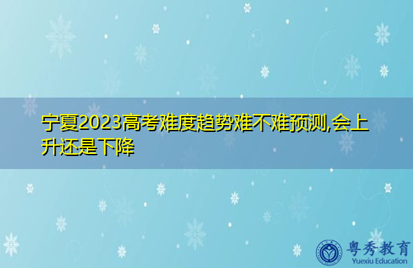 宁夏2023高考难度趋势难不难预测,会上升还是下降 宁夏2023高考难度趋势难不难预测,会上升还是下降