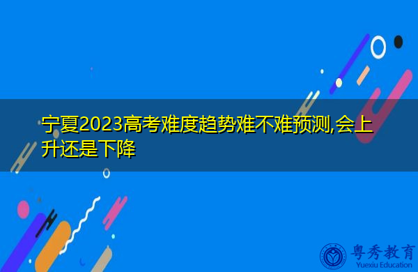 宁夏2023高考难度趋势难不难预测,会上升还是下降 宁夏2023高考难度趋势难不难预测,会上升还是下降