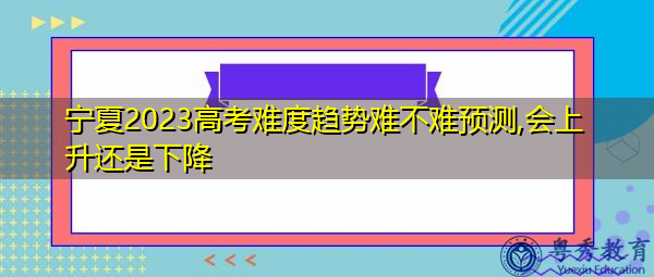 宁夏2023高考难度趋势难不难预测,会上升还是下降 宁夏2023高考难度趋势难不难预测,会上升还是下降