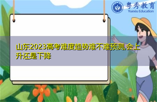 山东2023高考难度趋势难不难预测,会上升还是下降 山东2023高考难度趋势难不难预测,会上升还是下降