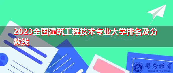 2023全国建筑工程技术专业大学排名及分数线 2023全国建筑工程技术专业大学排名及分数线