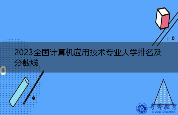 2023全国计算机应用技术专业大学排名及分数线 2023全国计算机应用技术专业大学排名及分数线