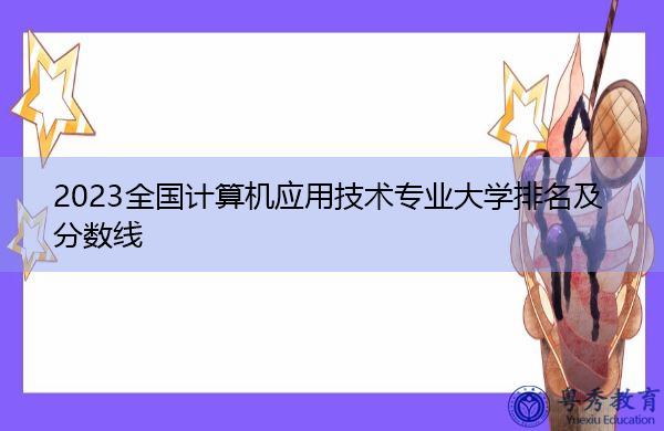 2023全国计算机应用技术专业大学排名及分数线 2023全国计算机应用技术专业大学排名及分数线