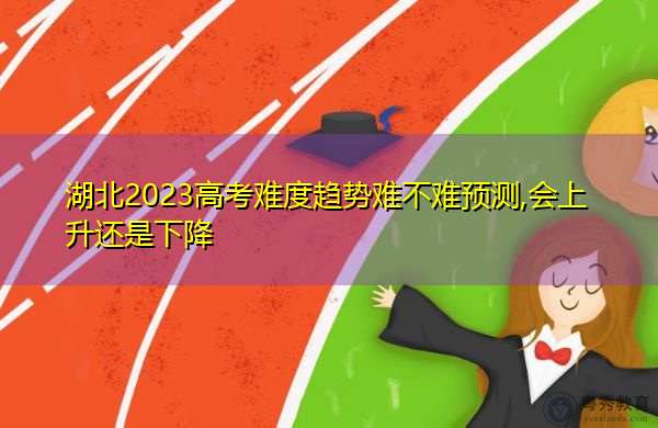 湖北2023高考难度趋势难不难预测,会上升还是下降 湖北2023高考难度趋势难不难预测,会上升还是下降