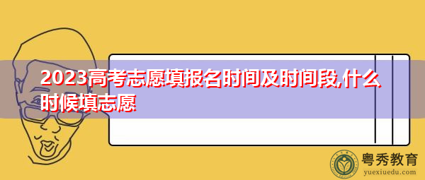 2023高考志愿填报名时间及时间段,什么时候填志愿