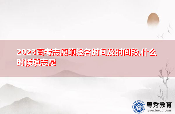 2023高考志愿填报名时间及时间段,什么时候填志愿
