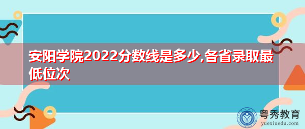安阳学院2022分数线是多少,各省录取最低位次