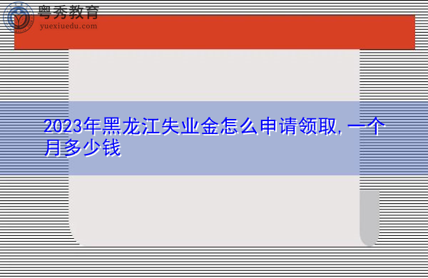 2023年黑龙江失业金怎么申请领取,一个月多少钱