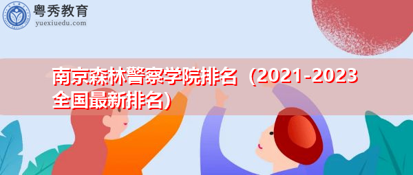 南京森林警察学院排名（2021-2023全国最新排名）