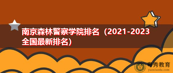 南京森林警察学院排名（2021-2023全国最新排名）