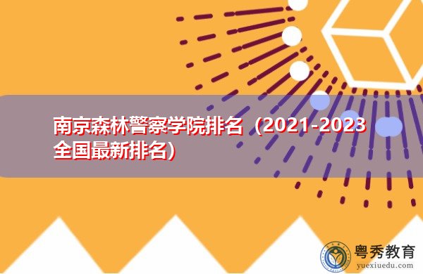 南京森林警察学院排名（2021-2023全国最新排名）
